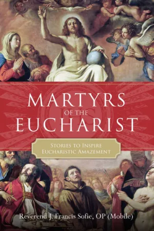 Martyrs of the Eucharist: Stories to Inspire Eucharistic Amazement by J. Francis Sofie OP